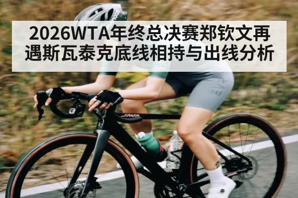 2026WTA年终总决赛郑钦文再遇斯瓦泰克底线相持与出线分析